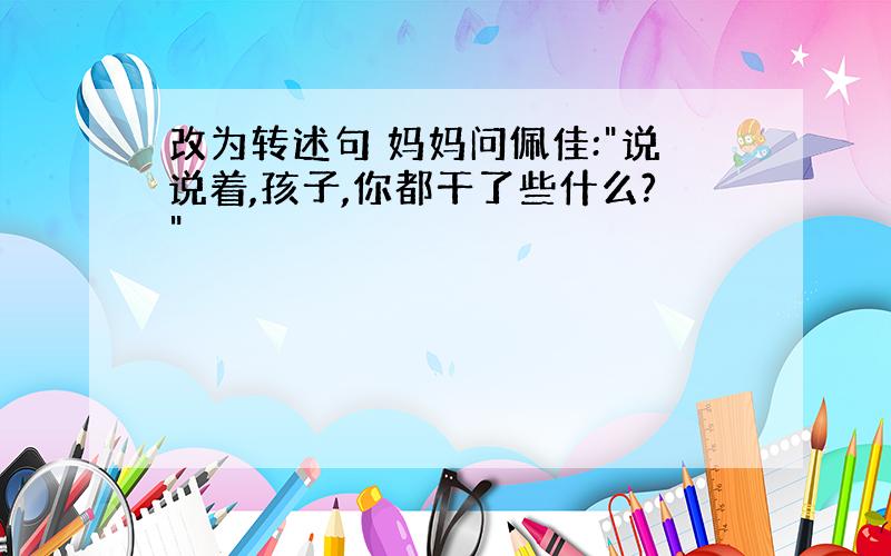 改为转述句 妈妈问佩佳:"说说着,孩子,你都干了些什么?"