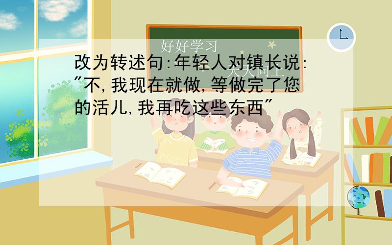 改为转述句:年轻人对镇长说:"不,我现在就做,等做完了您的活儿,我再吃这些东西"