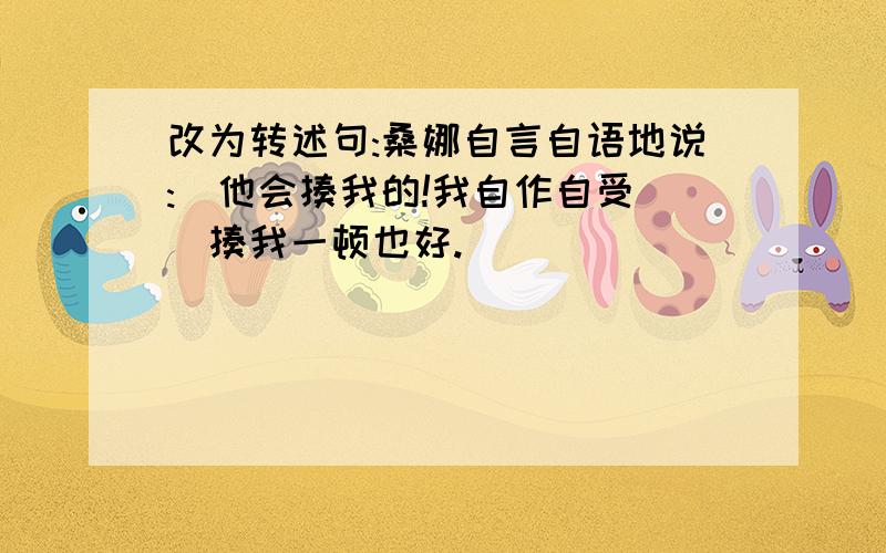 改为转述句:桑娜自言自语地说:＂他会揍我的!我自作自受⋯⋯揍我一顿也好.＂