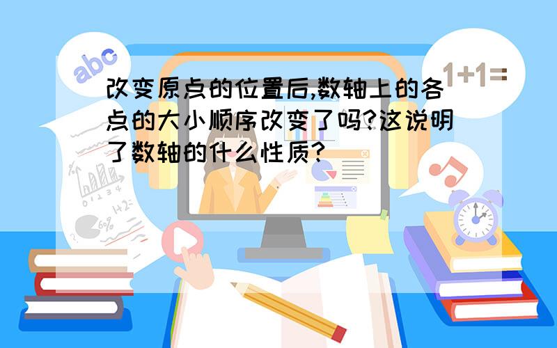 改变原点的位置后,数轴上的各点的大小顺序改变了吗?这说明了数轴的什么性质?