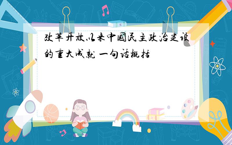 改革开放以来中国民主政治建设的重大成就 一句话概括