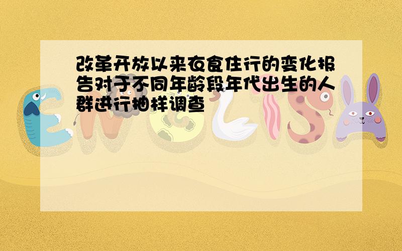 改革开放以来衣食住行的变化报告对于不同年龄段年代出生的人群进行抽样调查