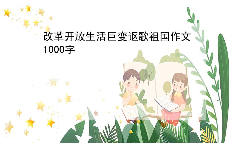 改革开放生活巨变讴歌祖国作文1000字