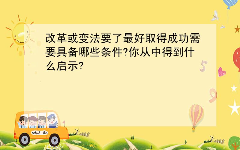 改革或变法要了最好取得成功需要具备哪些条件?你从中得到什么启示?