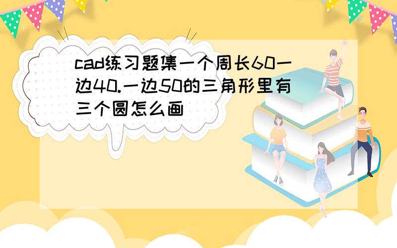 cad练习题集一个周长60一边40.一边50的三角形里有三个圆怎么画