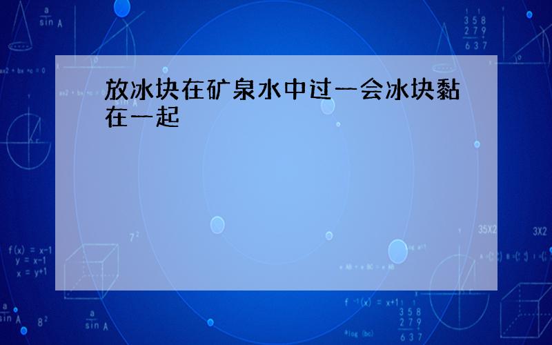 放冰块在矿泉水中过一会冰块黏在一起