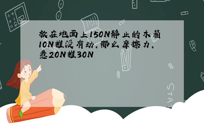 放在地面上150N静止的木箱10N推没有动,那么摩擦力,惹20N推30N