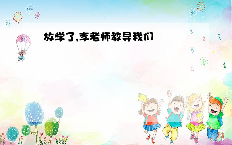 放学了,李老师教导我们