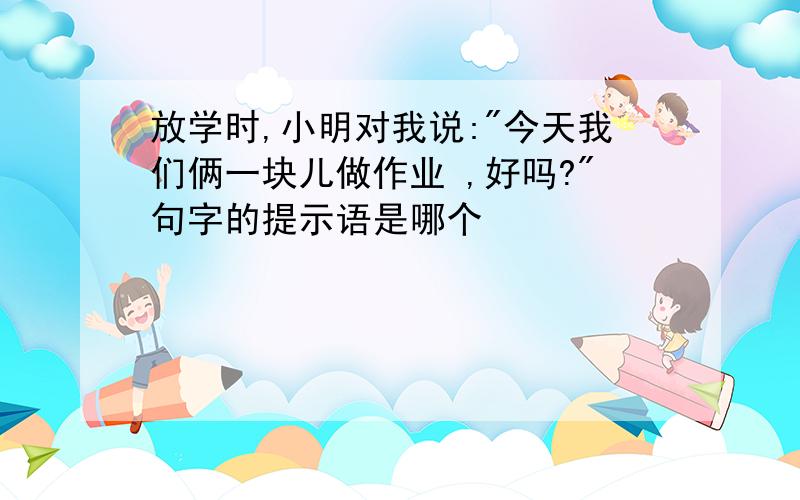 放学时,小明对我说:"今天我们俩一块儿做作业 ,好吗?"句字的提示语是哪个