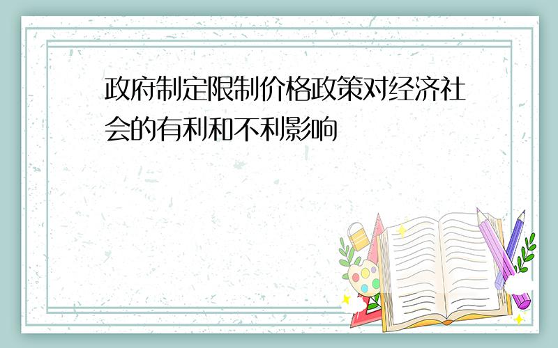 政府制定限制价格政策对经济社会的有利和不利影响