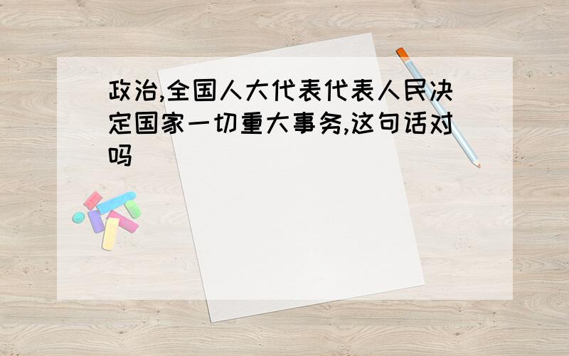 政治,全国人大代表代表人民决定国家一切重大事务,这句话对吗