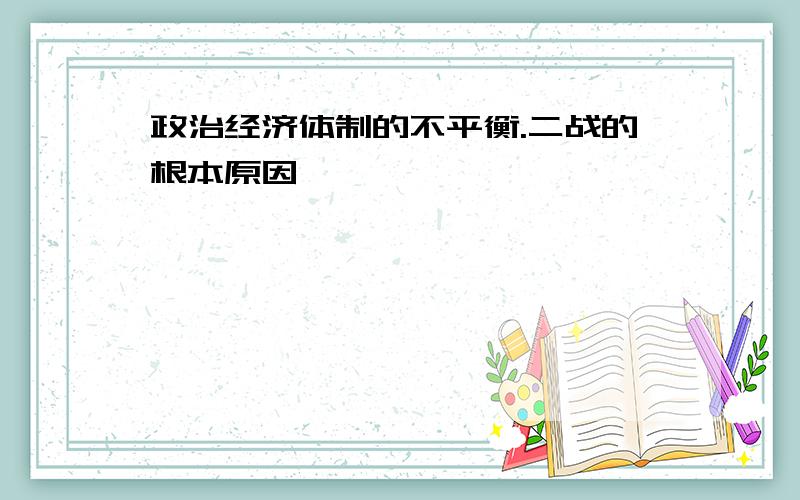 政治经济体制的不平衡.二战的根本原因