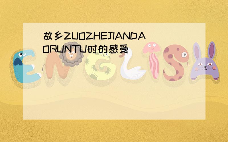 故乡ZUOZHEJIANDAORUNTU时的感受