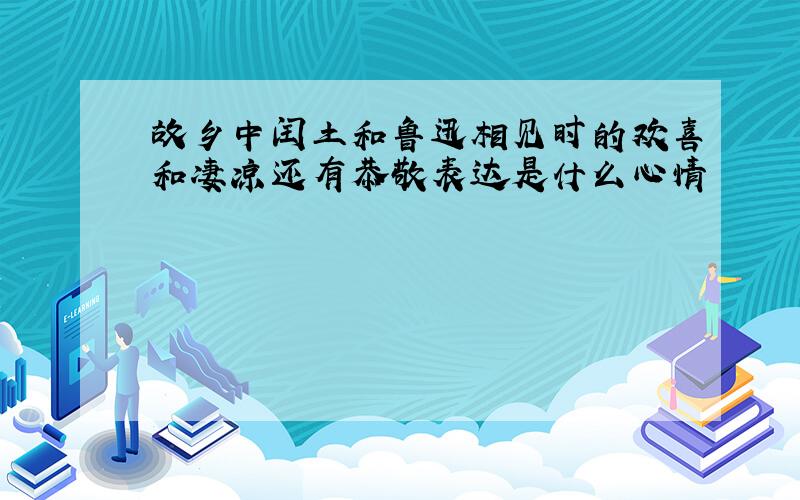 故乡中闰土和鲁迅相见时的欢喜和凄凉还有恭敬表达是什么心情