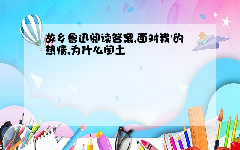 故乡鲁迅阅读答案,面对我'的热情,为什么闰土