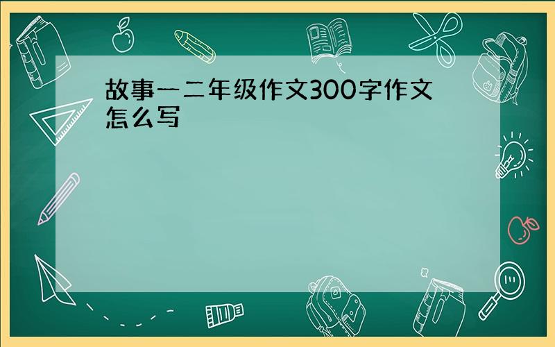 故事一二年级作文300字作文怎么写