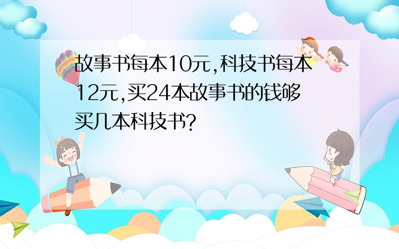 故事书每本10元,科技书每本12元,买24本故事书的钱够买几本科技书?