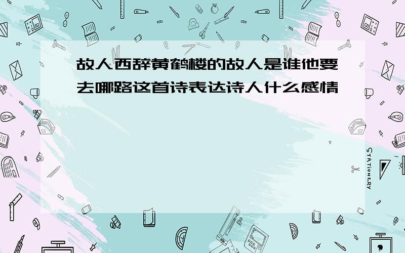 故人西辞黄鹤楼的故人是谁他要去哪路这首诗表达诗人什么感情