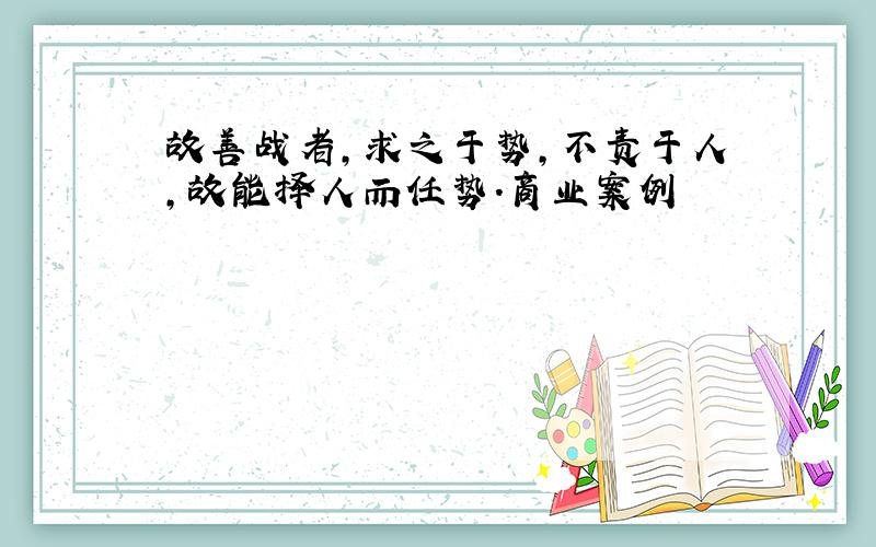 故善战者,求之于势,不责于人,故能择人而任势.商业案例