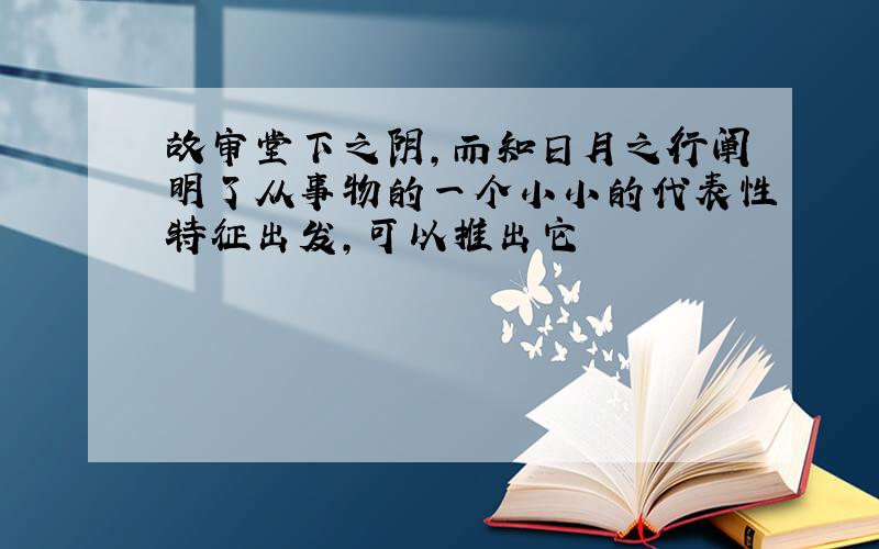 故审堂下之阴,而知日月之行阐明了从事物的一个小小的代表性特征出发,可以推出它