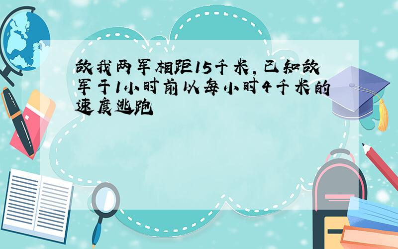 敌我两军相距15千米,已知敌军于1小时前以每小时4千米的速度逃跑