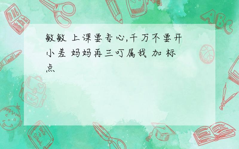 敏敏 上课要专心,千万不要开小差 妈妈再三叮属我 加 标点