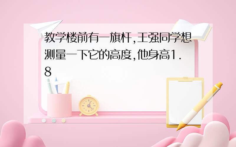 教学楼前有一旗杆,王强同学想测量一下它的高度,他身高1.8