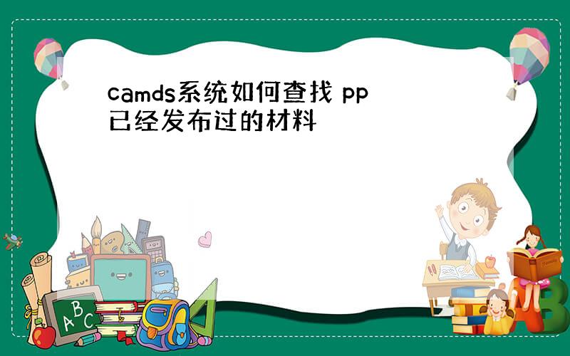 camds系统如何查找 pp已经发布过的材料