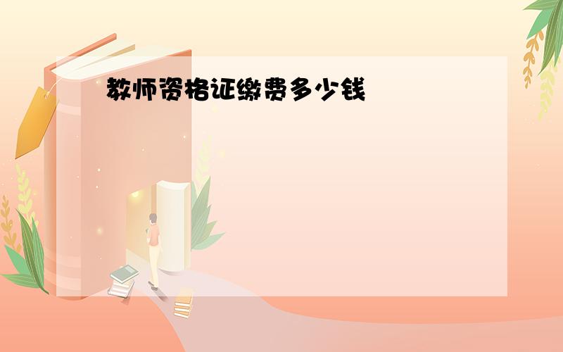 教师资格证缴费多少钱