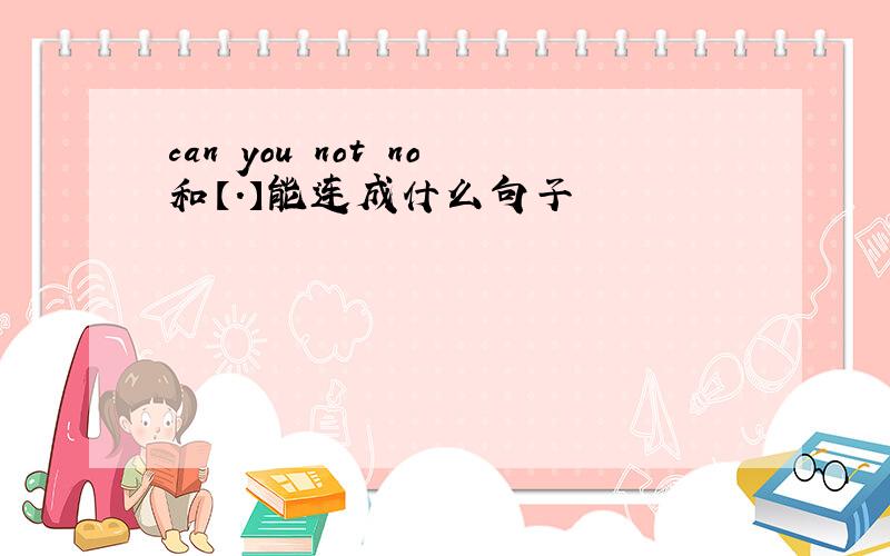 can you not no和【.】能连成什么句子