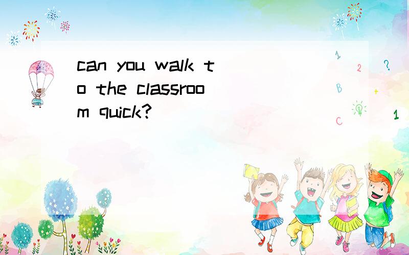 can you walk to the classroom quick?