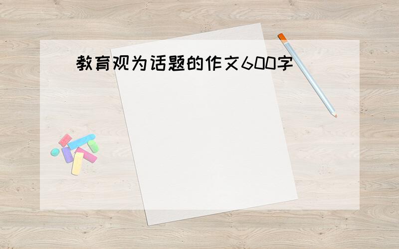 教育观为话题的作文600字