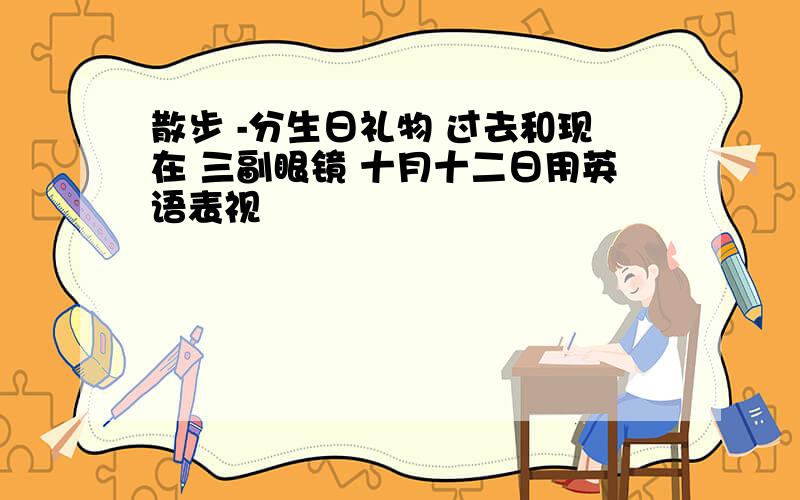 散步 -分生日礼物 过去和现在 三副眼镜 十月十二日用英语表视