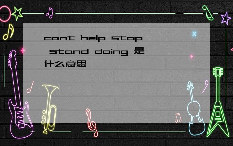 cant help stop stand doing 是什么意思