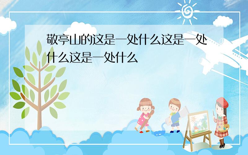 敬亭山的这是一处什么这是一处什么这是一处什么