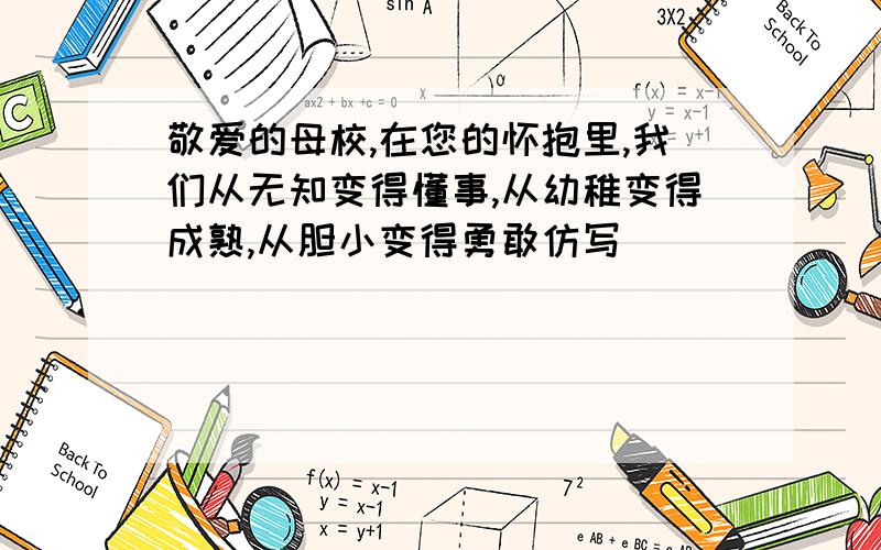 敬爱的母校,在您的怀抱里,我们从无知变得懂事,从幼稚变得成熟,从胆小变得勇敢仿写