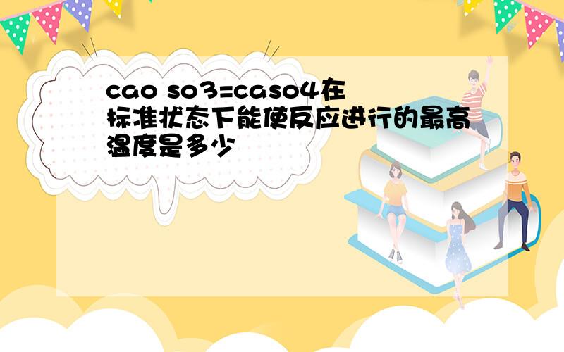 cao so3=caso4在标准状态下能使反应进行的最高温度是多少