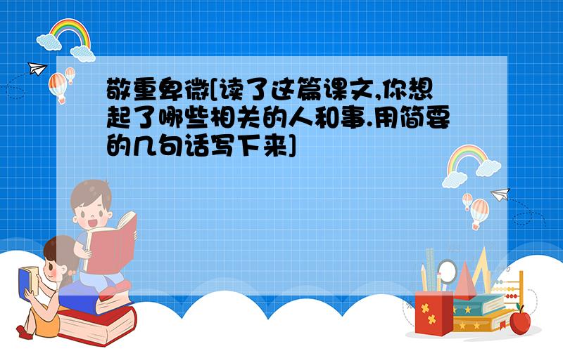 敬重卑微[读了这篇课文,你想起了哪些相关的人和事.用简要的几句话写下来]