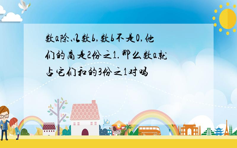 数a除以数b,数b不是0,他们的商是2份之1.那么数a就占它们和的3份之1对吗