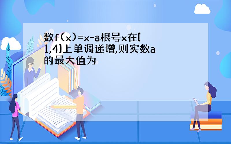 数f(x)=x-a根号x在[1,4]上单调递增,则实数a的最大值为