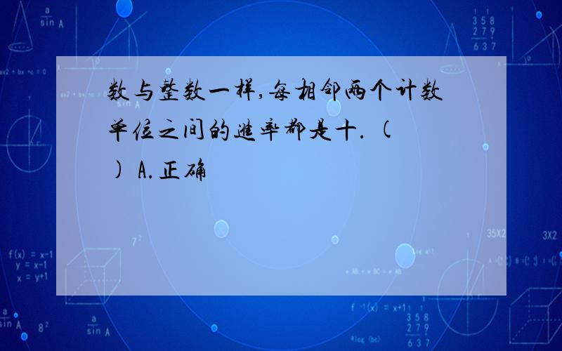 数与整数一样,每相邻两个计数单位之间的进率都是十. ( ) A.正确