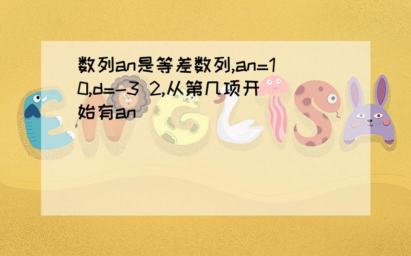 数列an是等差数列,an=10,d=-3 2,从第几项开始有an