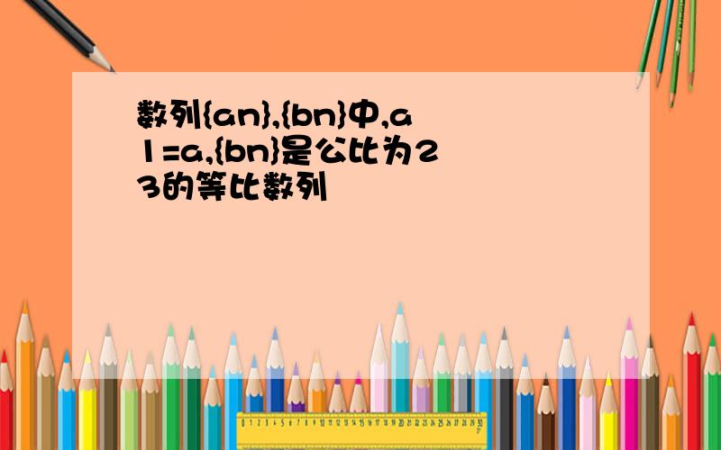 数列{an},{bn}中,a1=a,{bn}是公比为2 3的等比数列