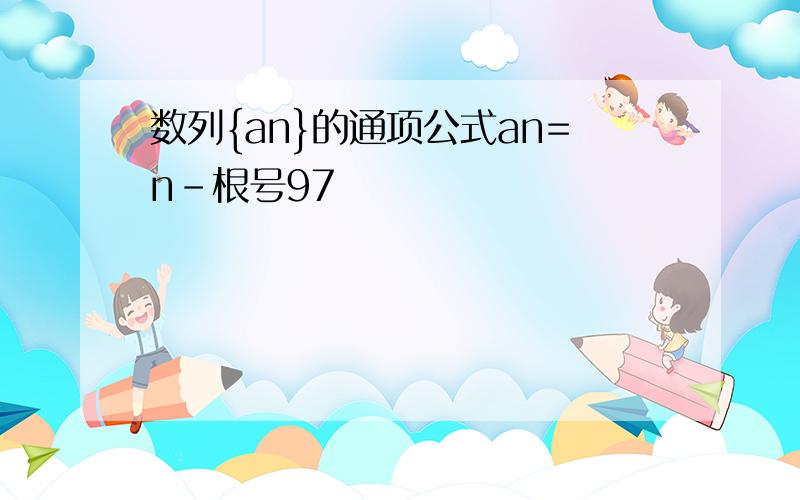 数列{an}的通项公式an=n-根号97