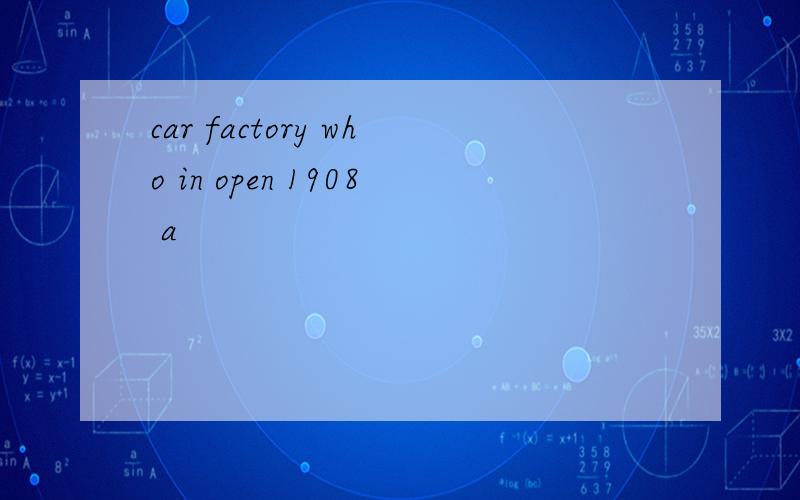 car factory who in open 1908 a