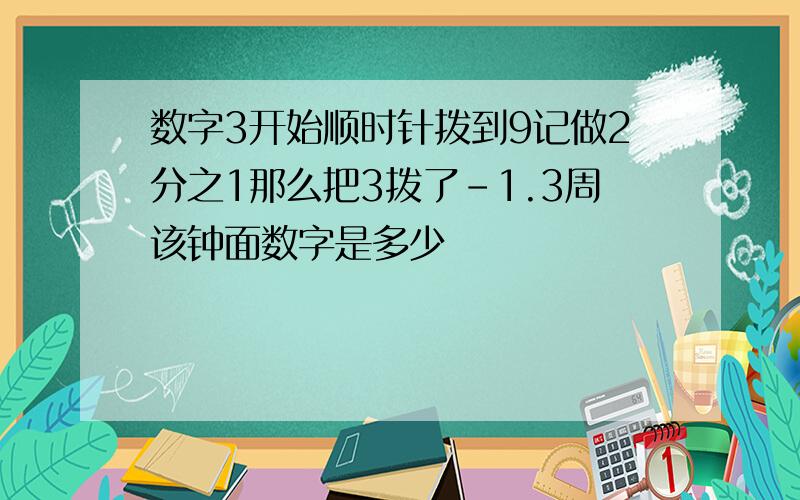 数字3开始顺时针拨到9记做2分之1那么把3拨了-1.3周该钟面数字是多少