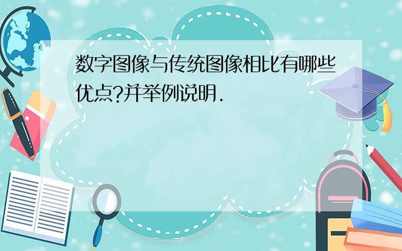 数字图像与传统图像相比有哪些优点?并举例说明.