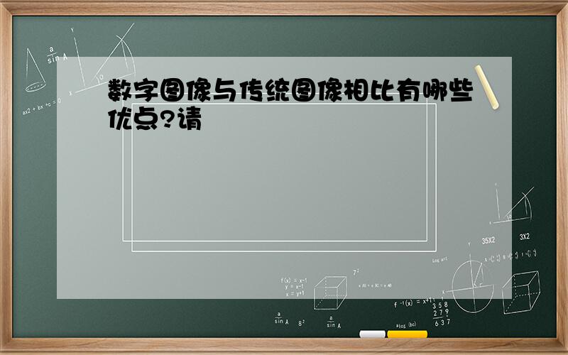 数字图像与传统图像相比有哪些优点?请