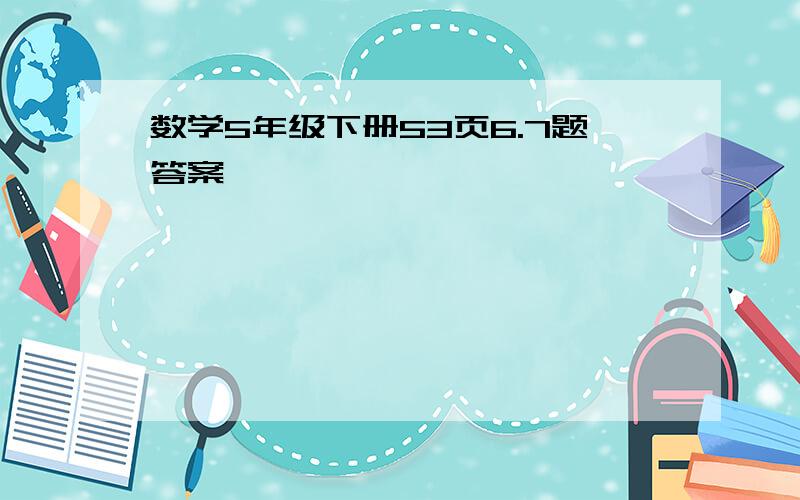 数学5年级下册53页6.7题答案