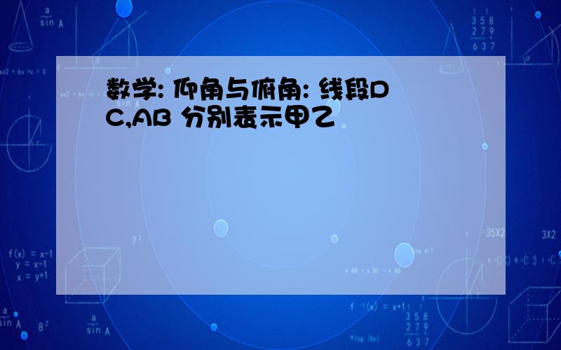 数学: 仰角与俯角: 线段DC,AB 分别表示甲乙